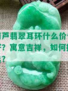 葫芦翡翠耳环什么价位好？寓意吉祥，如何挑选？