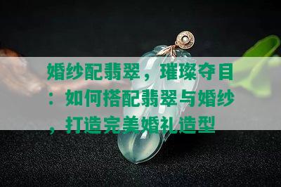 婚纱配翡翠，璀璨夺目：如何搭配翡翠与婚纱，打造完美婚礼造型