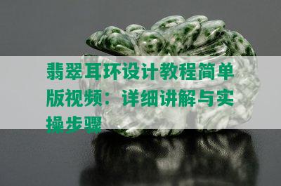 翡翠耳环设计教程简单版视频：详细讲解与实操步骤