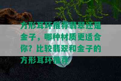 方形耳环推荐翡翠还是金子，哪种材质更适合你？比较翡翠和金子的方形耳环推荐