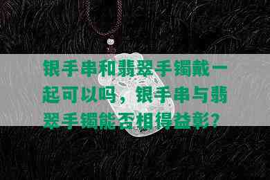 银手串和翡翠手镯戴一起可以吗，银手串与翡翠手镯能否相得益彰？