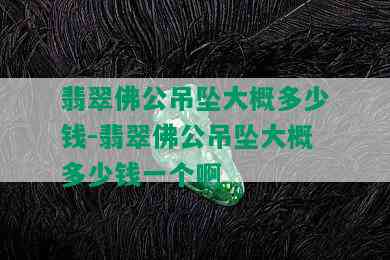 翡翠佛公吊坠大概多少钱-翡翠佛公吊坠大概多少钱一个啊