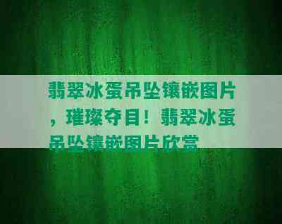 翡翠冰蛋吊坠镶嵌图片，璀璨夺目！翡翠冰蛋吊坠镶嵌图片欣赏