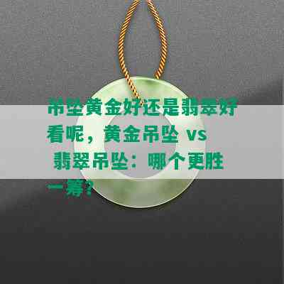 吊坠黄金好还是翡翠好看呢，黄金吊坠 vs 翡翠吊坠：哪个更胜一筹？