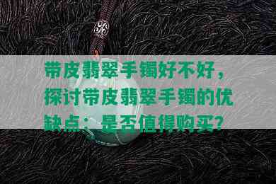 带皮翡翠手镯好不好，探讨带皮翡翠手镯的优缺点：是否值得购买？