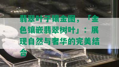 翡翠叶子镶金图，「金色镶嵌翡翠树叶」：展现自然与奢华的完美结合