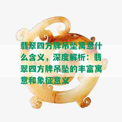 翡翠四方牌吊坠寓意什么含义，深度解析：翡翠四方牌吊坠的丰富寓意和象征意义