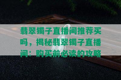 翡翠镯子直播间推荐买吗，揭秘翡翠镯子直播间：购买前必读的攻略