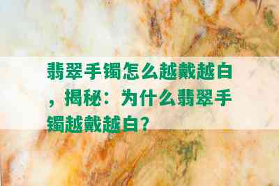 翡翠手镯怎么越戴越白，揭秘：为什么翡翠手镯越戴越白？