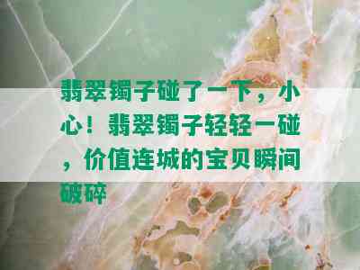 翡翠镯子碰了一下，小心！翡翠镯子轻轻一碰，价值连城的宝贝瞬间破碎