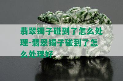 翡翠镯子碰到了怎么处理-翡翠镯子碰到了怎么处理好