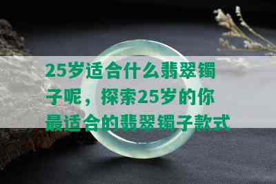 25岁适合什么翡翠镯子呢，探索25岁的你最适合的翡翠镯子款式