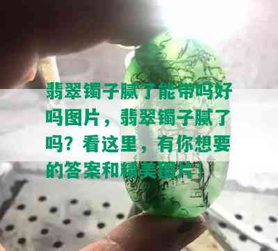 翡翠镯子腻了能带吗好吗图片，翡翠镯子腻了吗？看这里，有你想要的答案和精美图片！