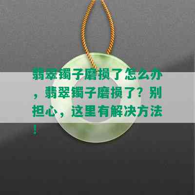 翡翠镯子磨损了怎么办，翡翠镯子磨损了？别担心，这里有解决方法！