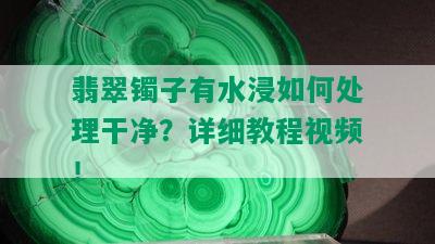 翡翠镯子有水浸如何处理干净？详细教程视频！