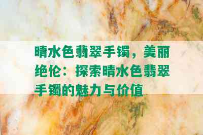 晴水色翡翠手镯，美丽绝伦：探索晴水色翡翠手镯的魅力与价值