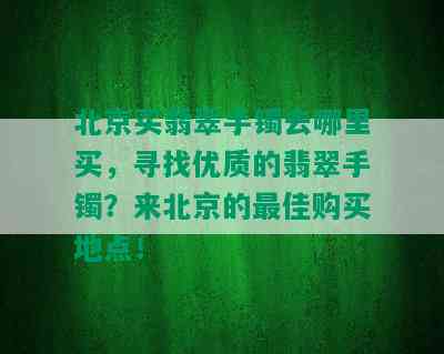 北京买翡翠手镯去哪里买，寻找优质的翡翠手镯？来北京的更佳购买地点！