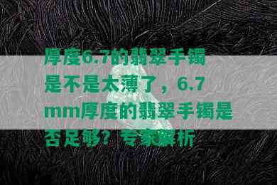 厚度6.7的翡翠手镯是不是太薄了，6.7mm厚度的翡翠手镯是否足够？专家解析