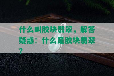 什么叫胶块翡翠，解答疑惑：什么是胶块翡翠？