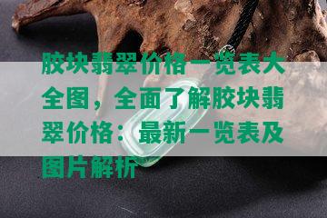 胶块翡翠价格一览表大全图，全面了解胶块翡翠价格：最新一览表及图片解析