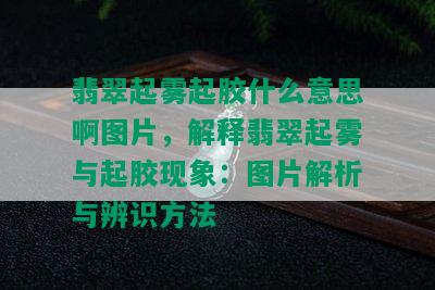 翡翠起雾起胶什么意思啊图片，解释翡翠起雾与起胶现象：图片解析与辨识方法