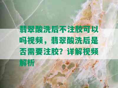 翡翠酸洗后不注胶可以吗视频，翡翠酸洗后是否需要注胶？详解视频解析