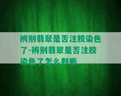 辨别翡翠是否注胶染色了-辨别翡翠是否注胶染色了怎么判断