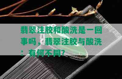 翡翠注胶和酸洗是一回事吗，翡翠注胶与酸洗：有何不同？