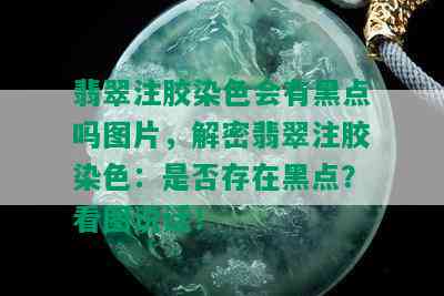 翡翠注胶染色会有黑点吗图片，解密翡翠注胶染色：是否存在黑点？看图说话！