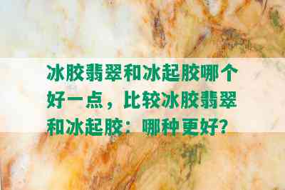 冰胶翡翠和冰起胶哪个好一点，比较冰胶翡翠和冰起胶：哪种更好？