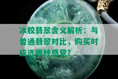 冰胶翡翠含义解析：与普通翡翠对比，购买时应选哪种感觉？