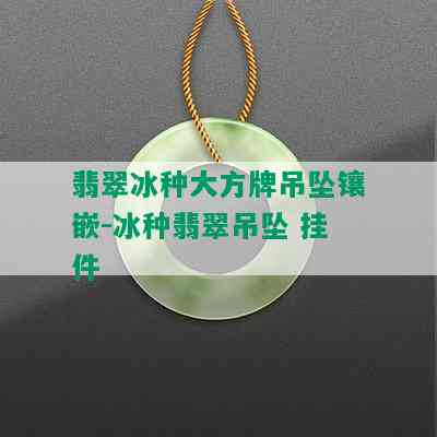 翡翠冰种大方牌吊坠镶嵌-冰种翡翠吊坠 挂件