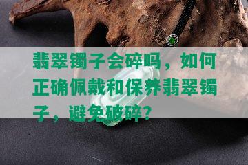 翡翠镯子会碎吗，如何正确佩戴和保养翡翠镯子，避免破碎？