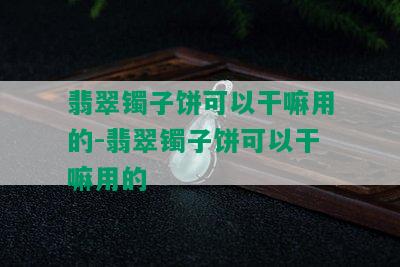 翡翠镯子饼可以干嘛用的-翡翠镯子饼可以干嘛用的