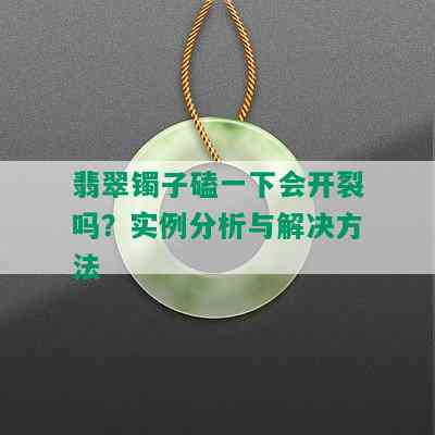 翡翠镯子磕一下会开裂吗？实例分析与解决方法