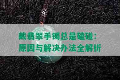 戴翡翠手镯总是磕碰：原因与解决办法全解析