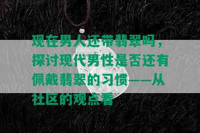 现在男人还带翡翠吗，探讨现代男性是否还有佩戴翡翠的习惯——从社区的观点看