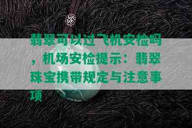 翡翠可以过飞机安检吗，机场安检提示：翡翠珠宝携带规定与注意事项