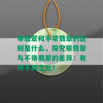 带翡翠和不带翡翠的区别是什么，探究带翡翠与不带翡翠的差异：有何不同之处？