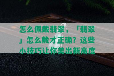 怎么佩戴翡翠，「翡翠」怎么戴才正确？这些小技巧让你美出新高度