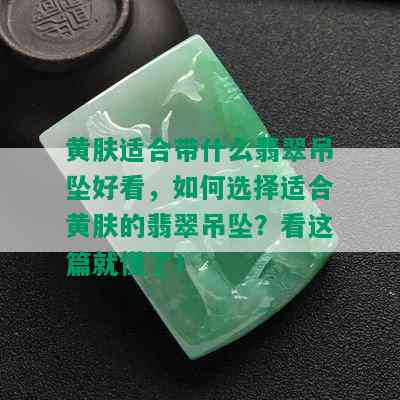 黄肤适合带什么翡翠吊坠好看，如何选择适合黄肤的翡翠吊坠？看这篇就懂了！