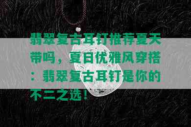 翡翠复古耳钉推荐夏天带吗，夏日优雅风穿搭：翡翠复古耳钉是你的不二之选！