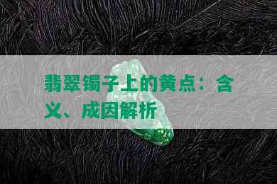 翡翠镯子上的黄点：含义、成因解析