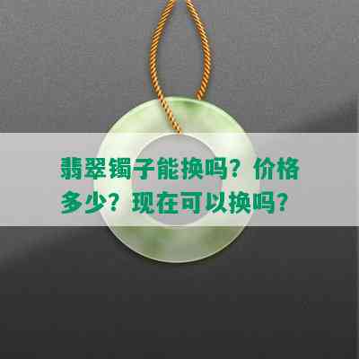 翡翠镯子能换吗？价格多少？现在可以换吗？