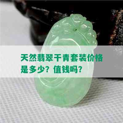 天然翡翠干青套装价格是多少？值钱吗？