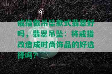 戒指做吊坠款式翡翠好吗，翡翠吊坠：将戒指改造成时尚饰品的好选择吗？