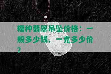 糯种翡翠吊坠价格：一般多少钱、一克多少价？