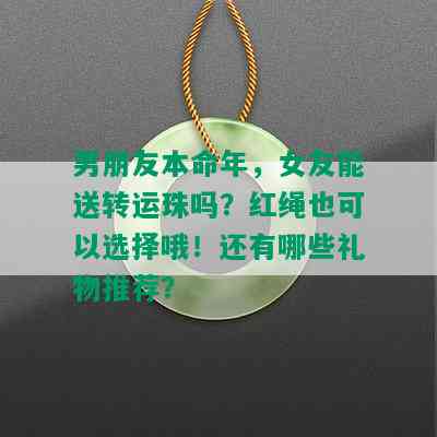 男朋友本命年，女友能送转运珠吗？红绳也可以选择哦！还有哪些礼物推荐？