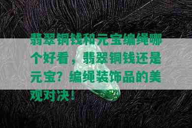 翡翠铜钱和元宝编绳哪个好看，翡翠铜钱还是元宝？编绳装饰品的美观对决！