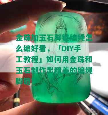 金珠加玉石脚链编绳怎么编好看，「DIY手工教程」如何用金珠和玉石制作出精美的编绳脚链？